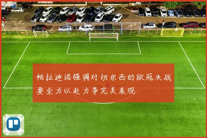 帕拉迪诺强调对切尔西的欧冠决战要全力以赴力争完美表现