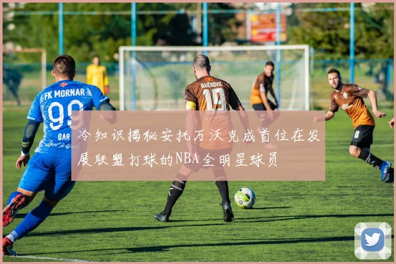 冷知识揭秘安托万沃克成首位在发展联盟打球的NBA全明星球员