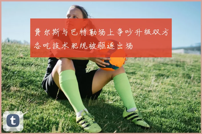 费尔斯与巴特勒场上争吵升级双方各吃技术犯规被驱逐出场