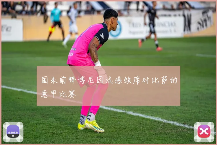 国米前锋博尼因流感缺席对比萨的意甲比赛