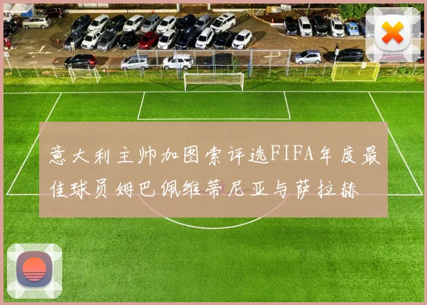 意大利主帅加图索评选FIFA年度最佳球员姆巴佩维蒂尼亚与萨拉赫