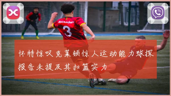 怀特惊叹克莱顿惊人运动能力球探报告未提及其扣篮实力