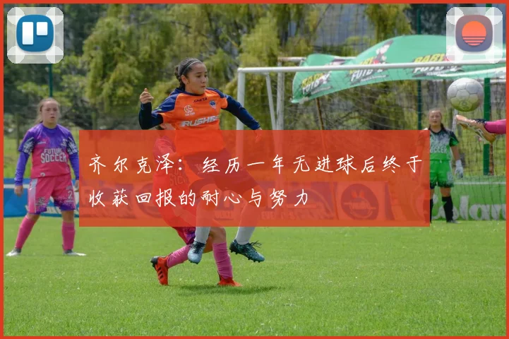 齐尔克泽：经历一年无进球后终于收获回报的耐心与努力