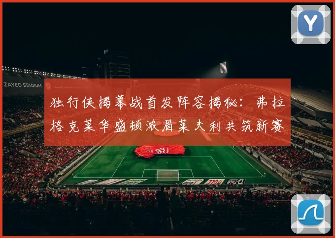 独行侠揭幕战首发阵容揭秘：弗拉格克莱华盛顿浓眉莱夫利共筑新赛季希望