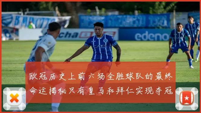 欧冠历史上前六场全胜球队的最终命运揭秘只有皇马和拜仁实现夺冠梦想