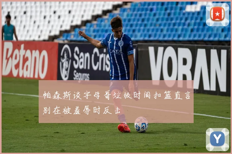 帕森斯谈字母哥垃圾时间扣篮直言别在被羞辱时反击