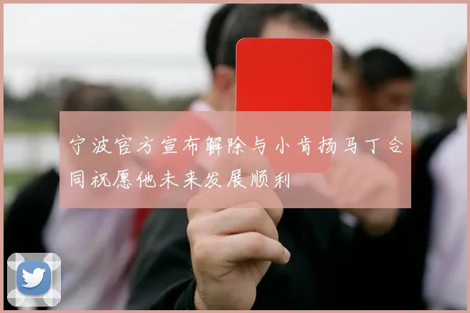 宁波官方宣布解除与小肯扬马丁合同祝愿他未来发展顺利
