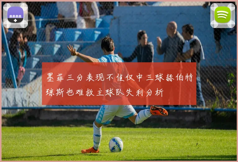 墨菲三分表现不佳仅中三球赫伯特琼斯也难救主球队失利分析