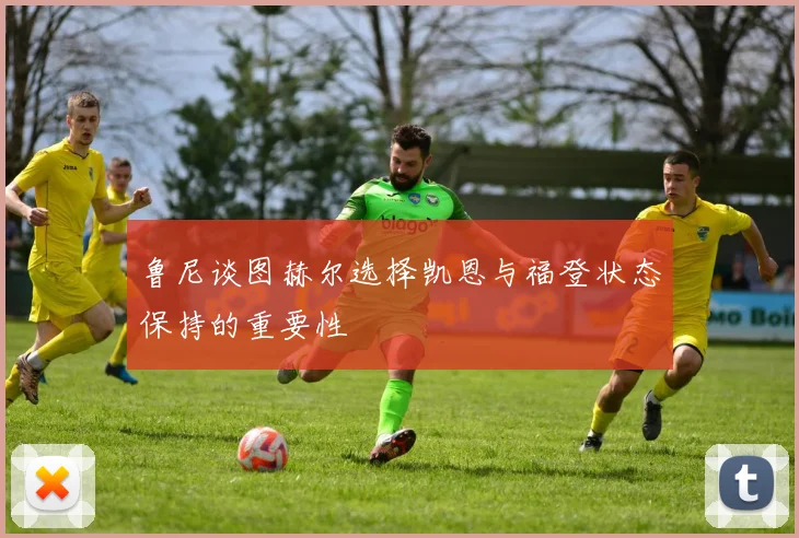 鲁尼谈图赫尔选择凯恩与福登状态保持的重要性