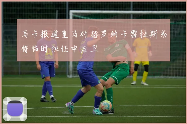 马卡报道皇马对赫罗纳卡雷拉斯或将临时担任中后卫