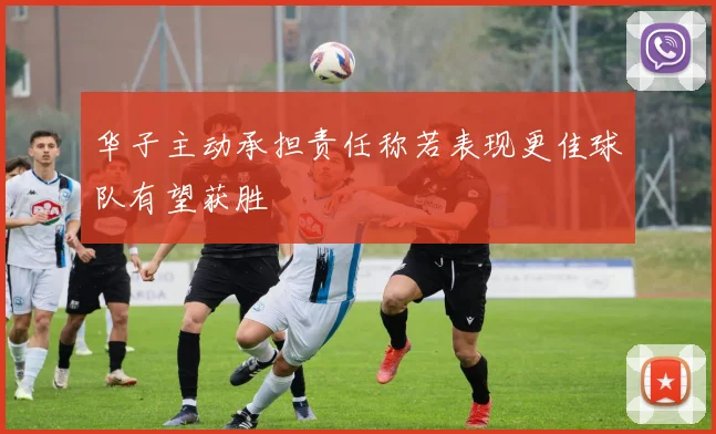 华子主动承担责任称若表现更佳球队有望获胜