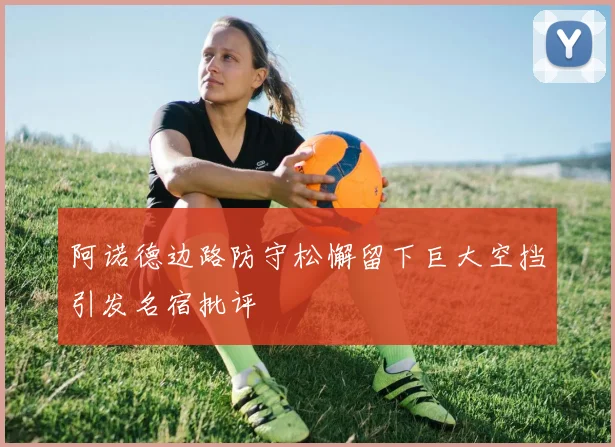 阿诺德边路防守松懈留下巨大空挡引发名宿批评