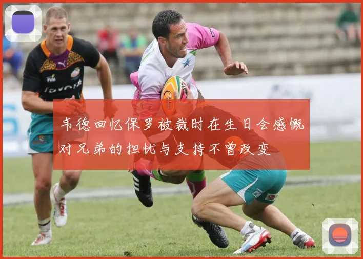 韦德回忆保罗被裁时在生日会感慨对兄弟的担忧与支持不曾改变