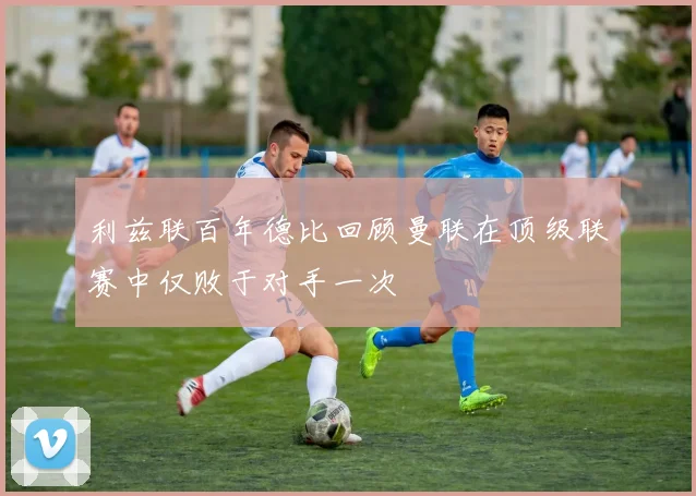 利兹联百年德比回顾曼联在顶级联赛中仅败于对手一次