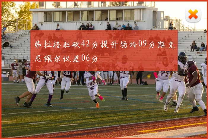 弗拉格狂砍42分提升场均09分距克尼佩尔仅差06分