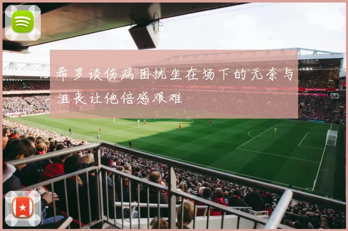 希罗谈伤病困扰坐在场下的无奈与沮丧让他倍感艰难