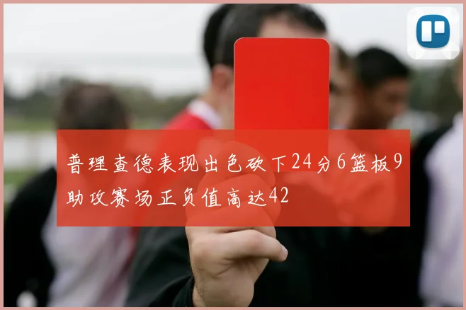 普理查德表现出色砍下24分6篮板9助攻赛场正负值高达42