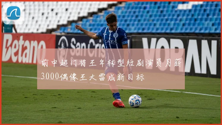 前中超门将王年转型短剧演员月薪3000偶像王大雷成新目标