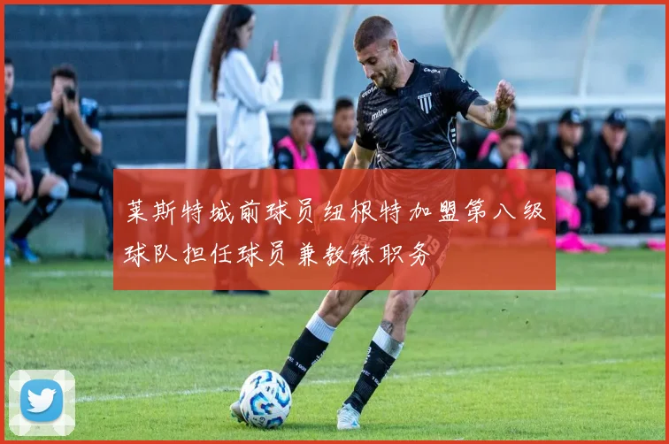 莱斯特城前球员纽根特加盟第八级球队担任球员兼教练职务