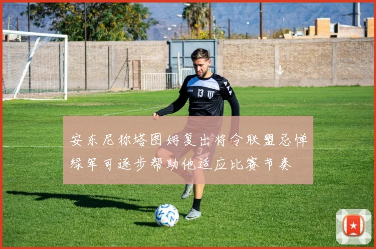 安东尼称塔图姆复出将令联盟忌惮绿军可逐步帮助他适应比赛节奏