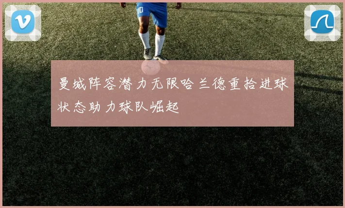 曼城阵容潜力无限哈兰德重拾进球状态助力球队崛起