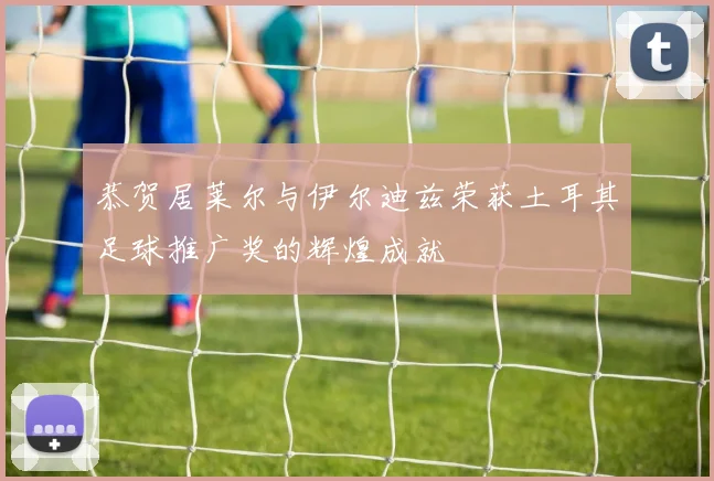 恭贺居莱尔与伊尔迪兹荣获土耳其足球推广奖的辉煌成就