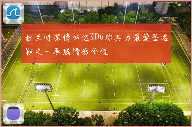 杜兰特深情回忆KD6称其为最爱签名鞋之一承载情感价值
