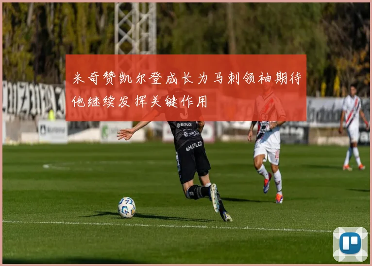 米奇赞凯尔登成长为马刺领袖期待他继续发挥关键作用