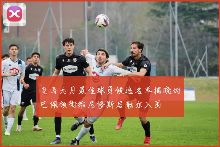 皇马九月最佳球员候选名单揭晓姆巴佩领衔维尼修斯居勒尔入围