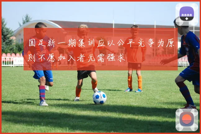 国足新一期集训应以公平竞争为原则不愿加入者无需强求