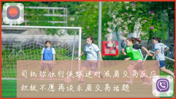 司机称独行侠球迷对浓眉交易反应积极不愿再谈东眉交易话题