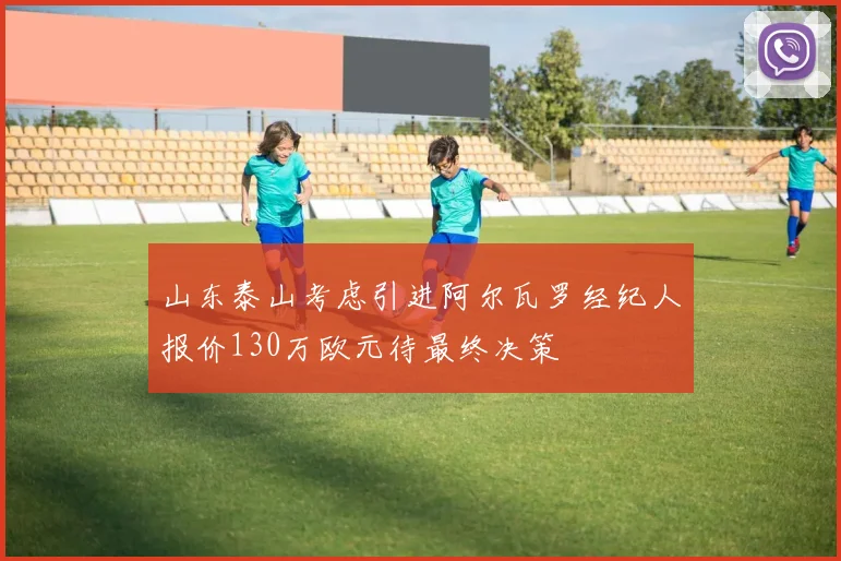 山东泰山考虑引进阿尔瓦罗经纪人报价130万欧元待最终决策