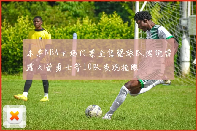 本季NBA主场门票全售罄球队揭晓雷霆火箭勇士等10队表现抢眼