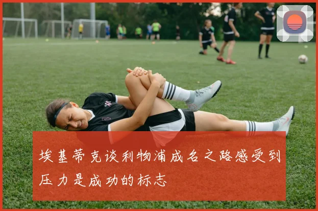 埃基蒂克谈利物浦成名之路感受到压力是成功的标志