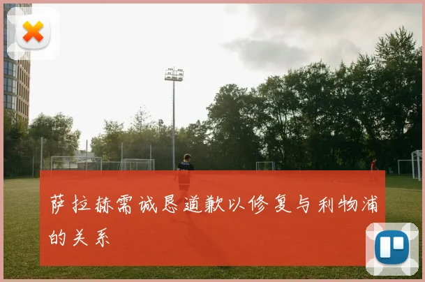 萨拉赫需诚恳道歉以修复与利物浦的关系