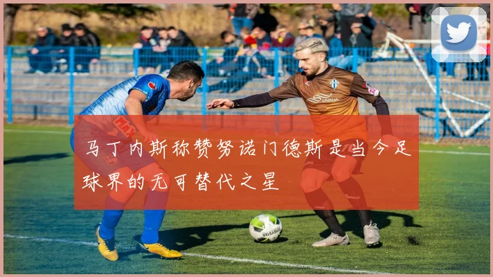 马丁内斯称赞努诺门德斯是当今足球界的无可替代之星