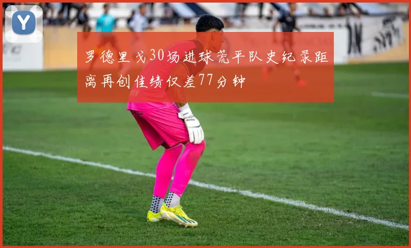 罗德里戈30场进球荒平队史纪录距离再创佳绩仅差77分钟