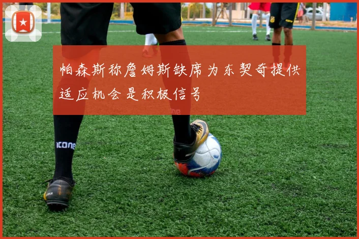 帕森斯称詹姆斯缺席为东契奇提供适应机会是积极信号