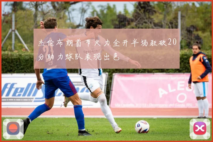 杰伦布朗首节火力全开半场狂砍20分助力球队表现出色