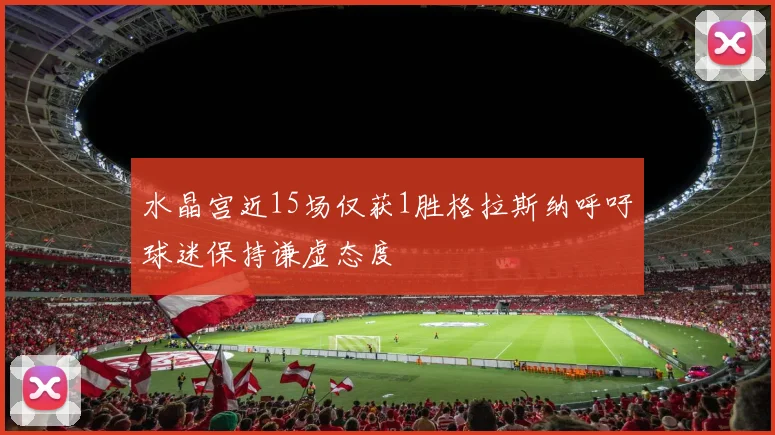 水晶宫近15场仅获1胜格拉斯纳呼吁球迷保持谦虚态度