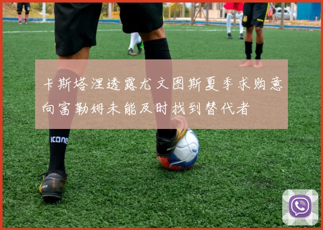 卡斯塔涅透露尤文图斯夏季求购意向富勒姆未能及时找到替代者