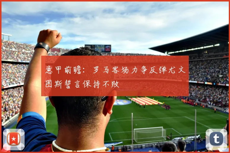意甲前瞻：罗马客场力争反弹尤文图斯誓言保持不败