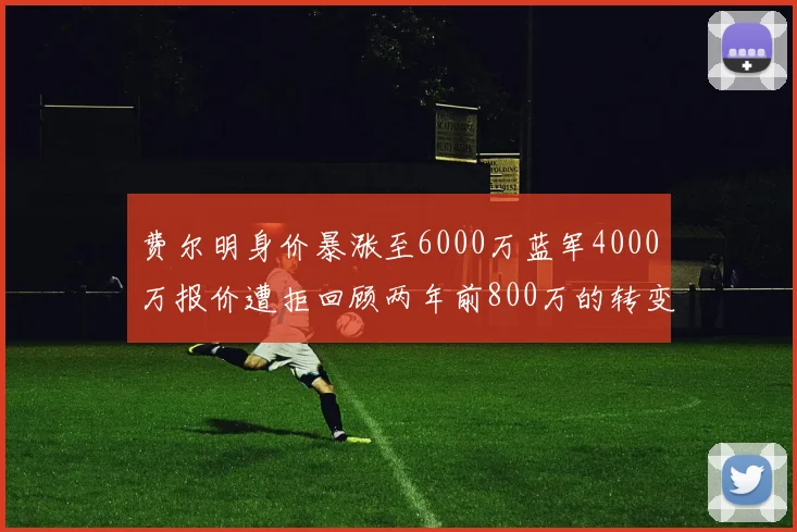 费尔明身价暴涨至6000万蓝军4000万报价遭拒回顾两年前800万的转变