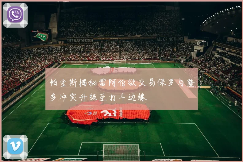 帕金斯揭秘雷阿伦欲交易保罗与隆多冲突升级至打斗边缘