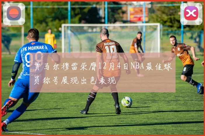 贾马尔穆雷荣膺12月4日NBA最佳球员称号展现出色表现