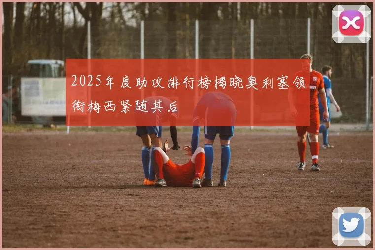 2025年度助攻排行榜揭晓奥利塞领衔梅西紧随其后