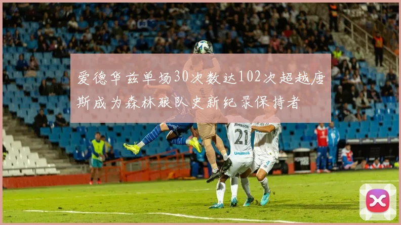 爱德华兹单场30次数达102次超越唐斯成为森林狼队史新纪录保持者