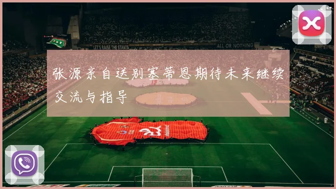 张源亲自送别塞蒂恩期待未来继续交流与指导