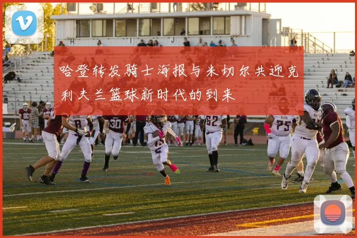 哈登转发骑士海报与米切尔共迎克利夫兰篮球新时代的到来
