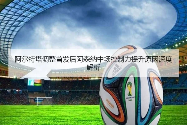 阿尔特塔调整首发后阿森纳中场控制力提升原因深度解析 - BSports